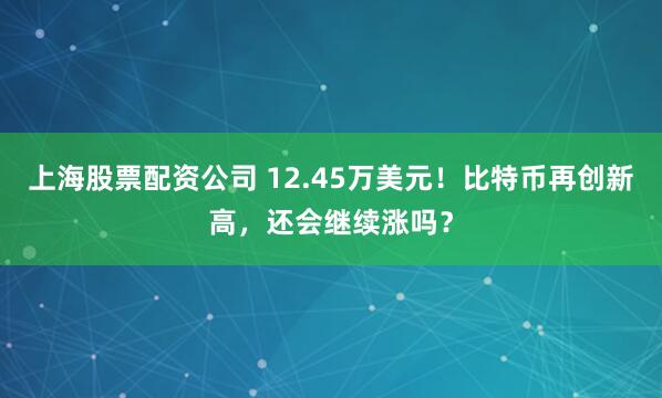 上海股票配资公司 12.45万美元！比特币再创新高，还会继续涨吗？
