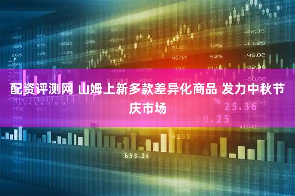 配资评测网 山姆上新多款差异化商品 发力中秋节庆市场