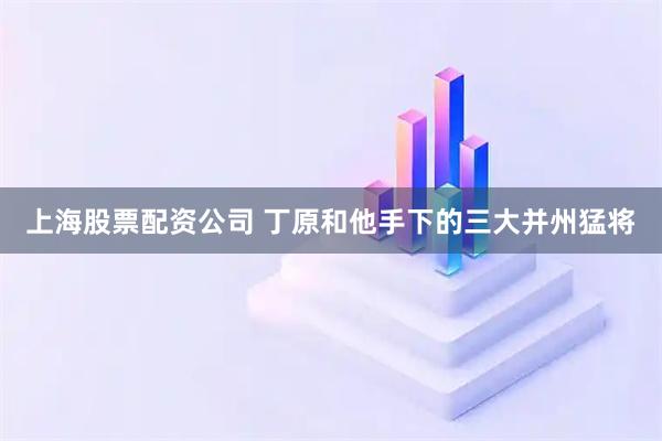 上海股票配资公司 丁原和他手下的三大并州猛将