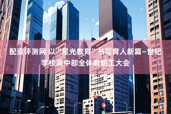 配资评测网 以“星光教育”书写育人新篇—世纪学校高中部全体教职工大会