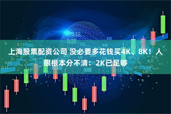 上海股票配资公司 没必要多花钱买4K、8K！人眼根本分不清：2K已足够