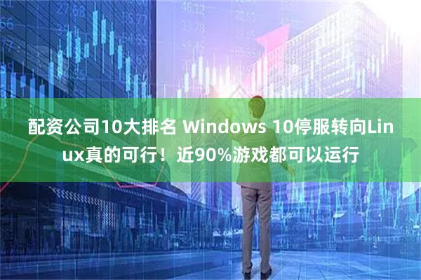 配资公司10大排名 Windows 10停服转向Linux真的可行！近90%游戏都可以运行