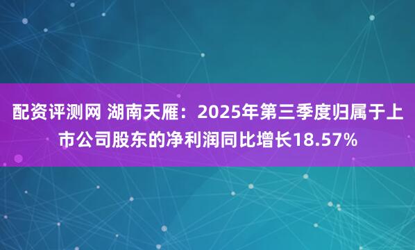 配资评测网 湖南天雁：2025年第三季度归属于上市公司股东的净利润同比增长18.57%