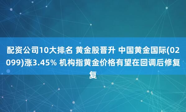 配资公司10大排名 黄金股晋升 中国黄金国际(02099)涨3.45% 机构指黄金价格有望在回调后修复