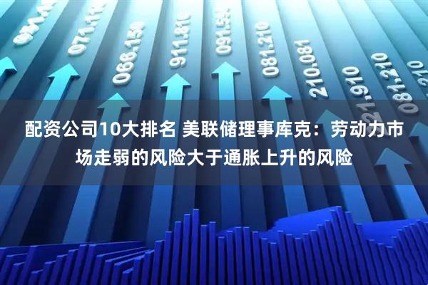 配资公司10大排名 美联储理事库克：劳动力市场走弱的风险大于通胀上升的风险