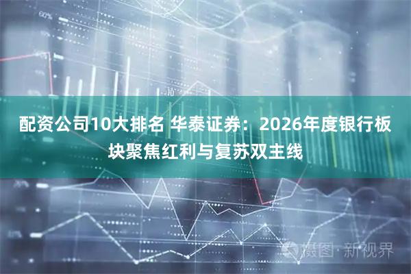 配资公司10大排名 华泰证券：2026年度银行板块聚焦红利与复苏双主线