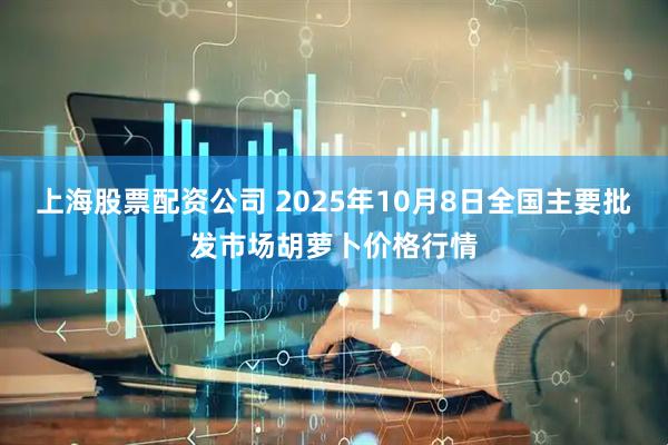 上海股票配资公司 2025年10月8日全国主要批发市场胡萝卜价格行情