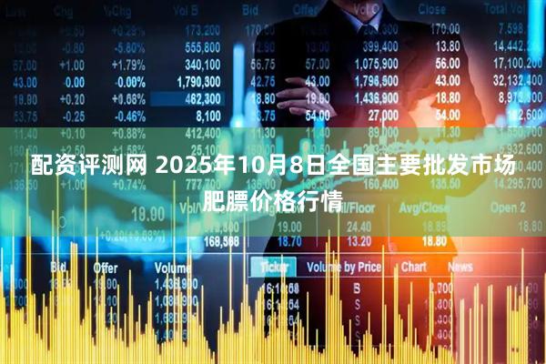 配资评测网 2025年10月8日全国主要批发市场肥膘价格行情