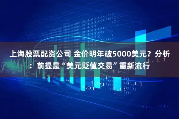 上海股票配资公司 金价明年破5000美元？分析：前提是“美元贬值交易”重新流行