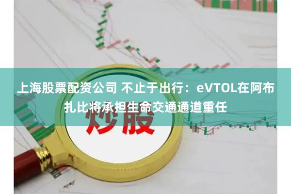 上海股票配资公司 不止于出行：eVTOL在阿布扎比将承担生命交通通道重任