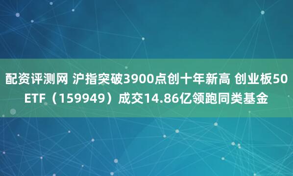 配资评测网 沪指突破3900点创十年新高 创业板50ETF（159949）成交14.86亿领跑同类基金