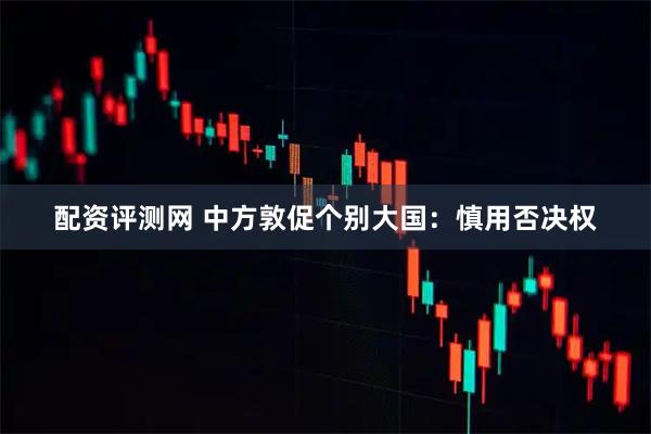 配资评测网 中方敦促个别大国：慎用否决权