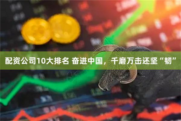 配资公司10大排名 奋进中国,千磨万击还坚“韧”
