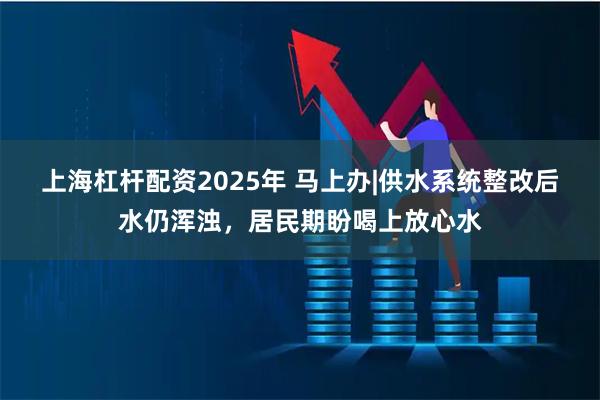 上海杠杆配资2025年 马上办|供水系统整改后水仍浑浊,居民期盼喝上放心水