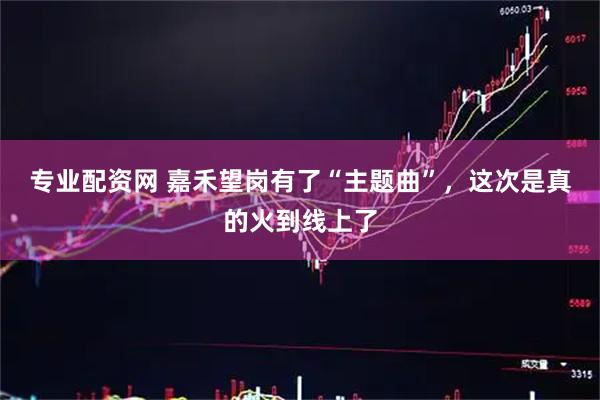 专业配资网 嘉禾望岗有了“主题曲”,这次是真的火到线上了