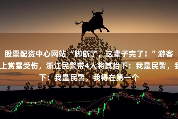 股票配资中心网站 “脚断了,这辈子完了!”游客在1200米山上赏雪受伤,浙江民警带4人将其抬下:我是民警,我得在第一个