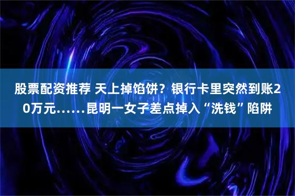 股票配资推荐 天上掉馅饼？银行卡里突然到账20万元……昆明一女子差点掉入“洗钱”陷阱