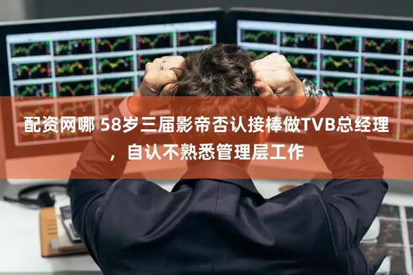 配资网哪 58岁三届影帝否认接棒做TVB总经理,自认不熟悉管理层工作