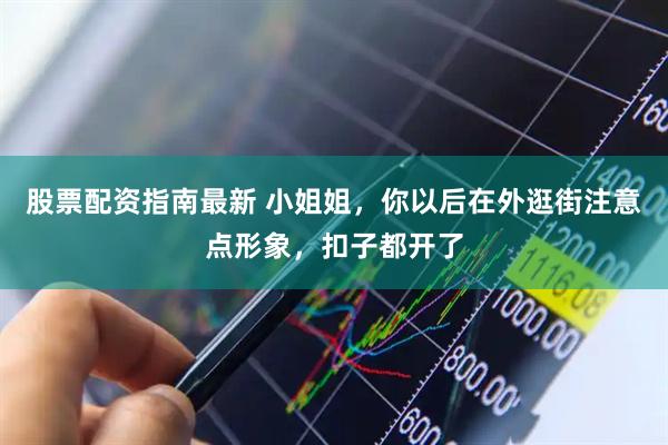 股票配资指南最新 小姐姐,你以后在外逛街注意点形象,扣子都开了