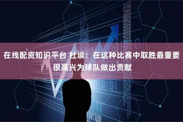 在线配资知识平台 杜埃:在这种比赛中取胜最重要 很高兴为球队做出贡献