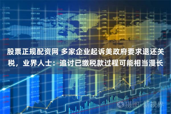股票正规配资网 多家企业起诉美政府要求退还关税,业界人士:追讨已缴税款过程可能相当漫长