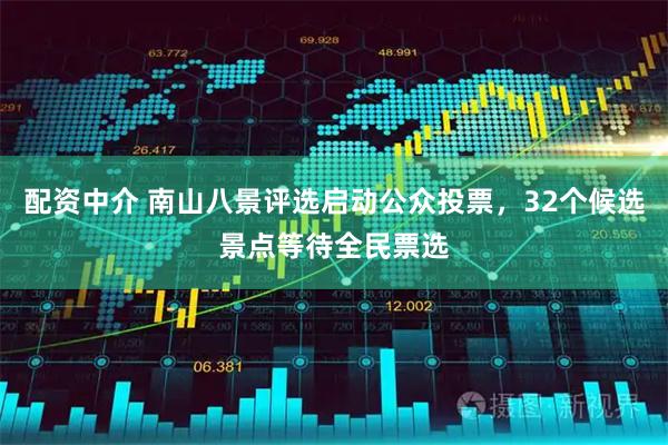 配资中介 南山八景评选启动公众投票,32个候选景点等待全民票选