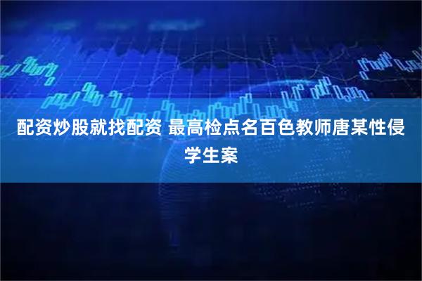 配资炒股就找配资 最高检点名百色教师唐某性侵学生案