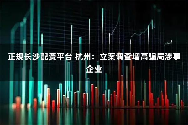 正规长沙配资平台 杭州：立案调查增高骗局涉事企业