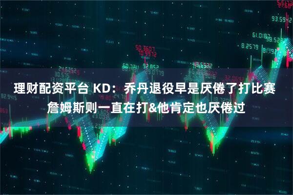 理财配资平台 KD：乔丹退役早是厌倦了打比赛 詹姆斯则一直在打&他肯定也厌倦过