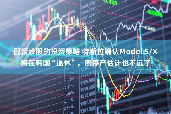 配资炒股的投资策略 特斯拉确认Model S/X将在韩国“退休”，离停产估计也不远了