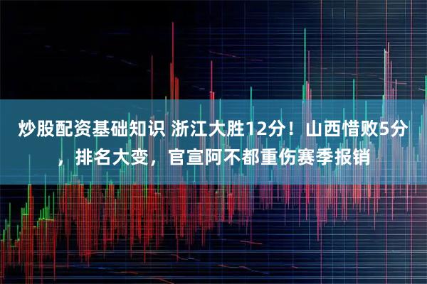 炒股配资基础知识 浙江大胜12分！山西惜败5分，排名大变，官宣阿不都重伤赛季报销