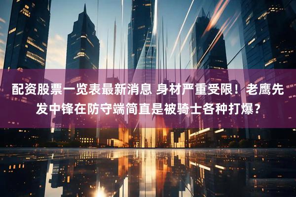 配资股票一览表最新消息 身材严重受限！老鹰先发中锋在防守端简直是被骑士各种打爆？