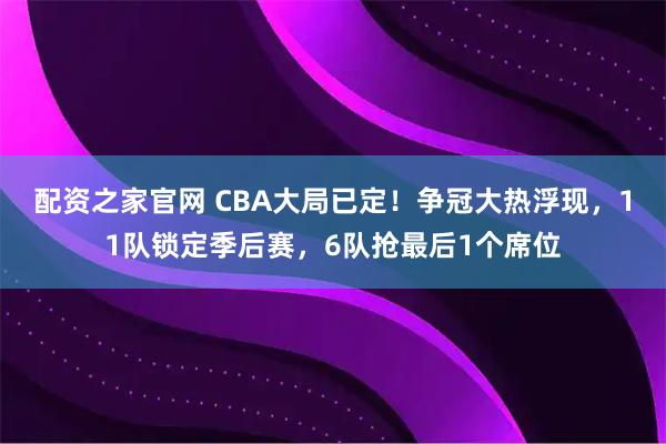 配资之家官网 CBA大局已定！争冠大热浮现，11队锁定季后赛，6队抢最后1个席位