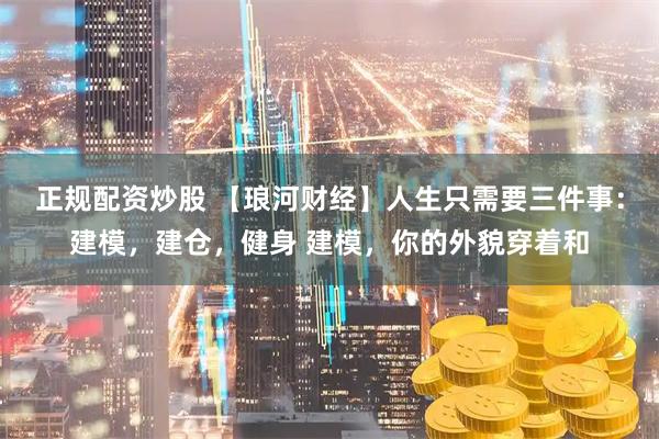 正规配资炒股 【琅河财经】人生只需要三件事：建模，建仓，健身 建模，你的外貌穿着和