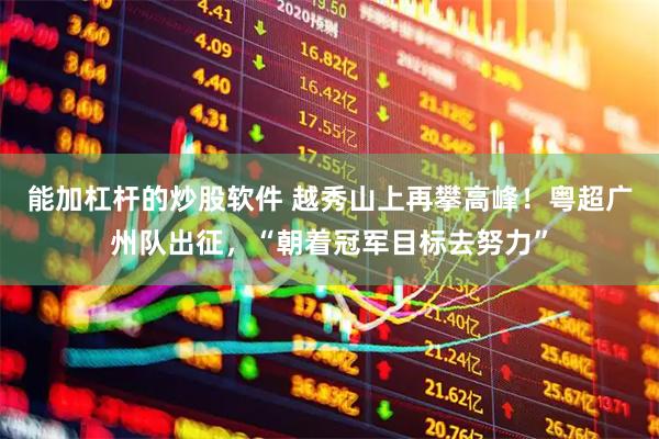 能加杠杆的炒股软件 越秀山上再攀高峰！粤超广州队出征，“朝着冠军目标去努力”