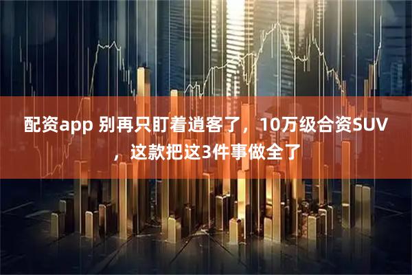 配资app 别再只盯着逍客了，10万级合资SUV，这款把这3件事做全了
