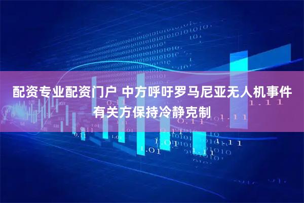 配资专业配资门户 中方呼吁罗马尼亚无人机事件有关方保持冷静克制