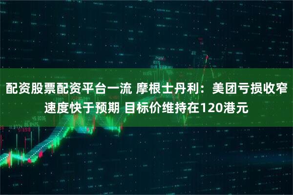 配资股票配资平台一流 摩根士丹利：美团亏损收窄速度快于预期 目标价维持在120港元