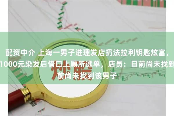 配资中介 上海一男子进理发店扔法拉利钥匙炫富，完成约1000元染发后借口上厕所逃单，店员：目前尚未找到该男子