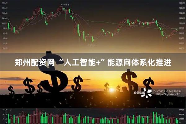 郑州配资网 “人工智能+”能源向体系化推进