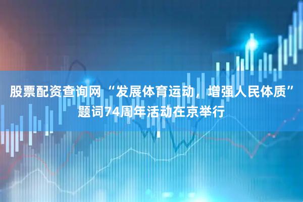 股票配资查询网 “发展体育运动，增强人民体质”题词74周年活动在京举行