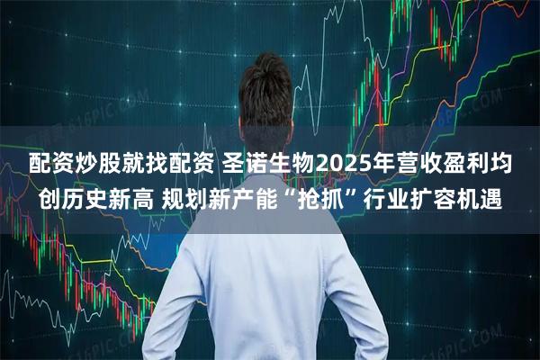 配资炒股就找配资 圣诺生物2025年营收盈利均创历史新高 规划新产能“抢抓”行业扩容机遇