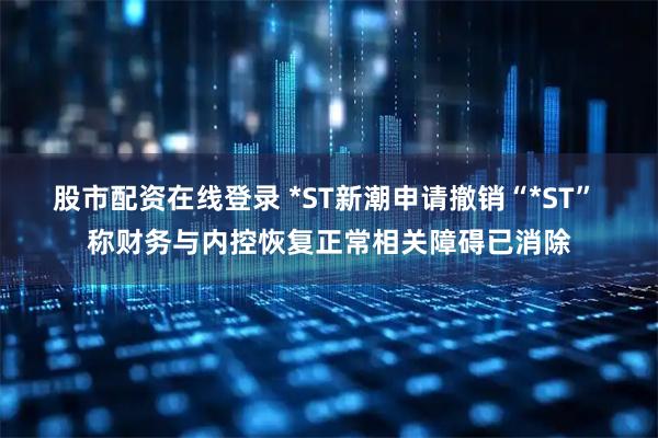 股市配资在线登录 *ST新潮申请撤销“*ST” 称财务与内控恢复正常相关障碍已消除