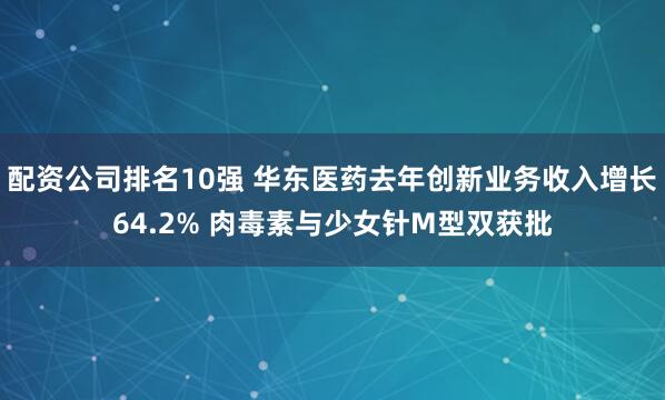 配资公司排名10强 华东医药去年创新业务收入增长64.2% 肉毒素与少女针M型双获批