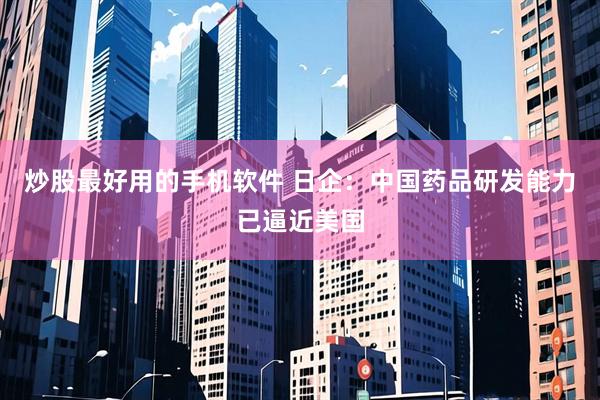 炒股最好用的手机软件 日企：中国药品研发能力已逼近美国