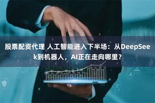 股票配资代理 人工智能进入下半场:从DeepSeek到机器人,AI正在走向哪里?