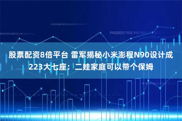 股票配资8倍平台 雷军揭秘小米澎程N90设计成223大七座：二娃家庭可以带个保姆