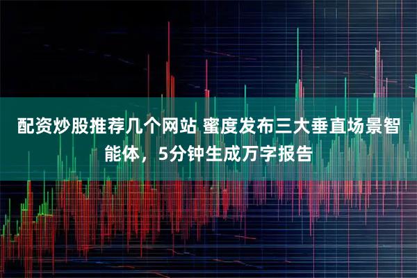 配资炒股推荐几个网站 蜜度发布三大垂直场景智能体，5分钟生成万字报告