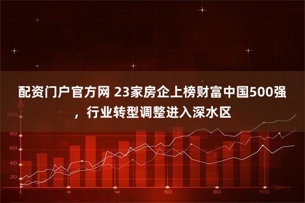 配资门户官方网 23家房企上榜财富中国500强，行业转型调整进入深水区