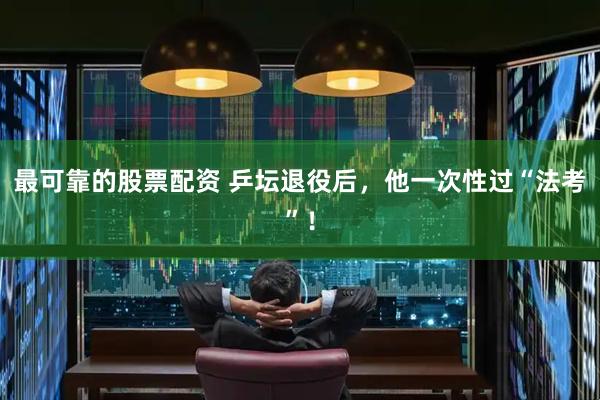 最可靠的股票配资 乒坛退役后,他一次性过“法考”!